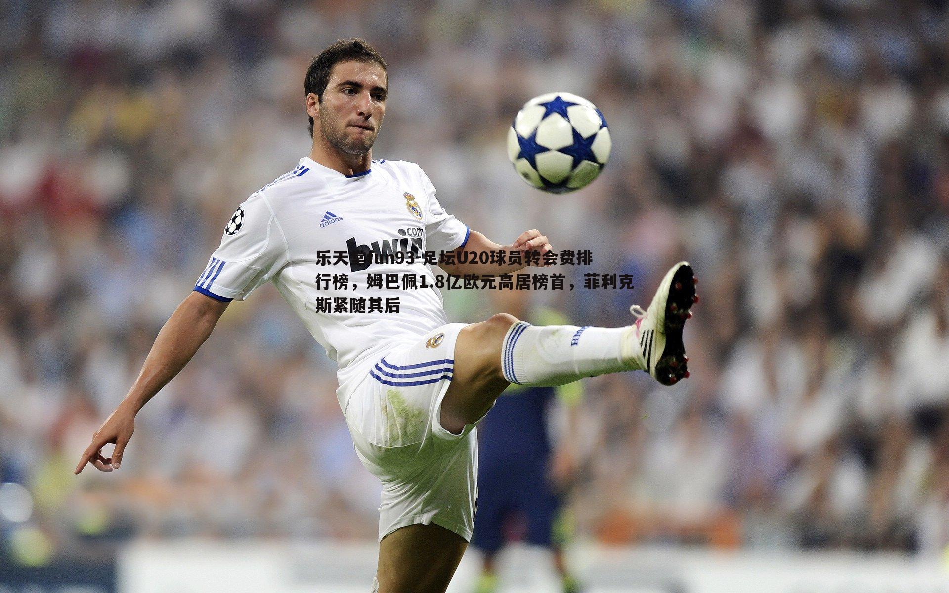 足坛U20球员转会费排行榜,姆巴佩1.8亿欧元高居榜首,菲利克斯紧随其后