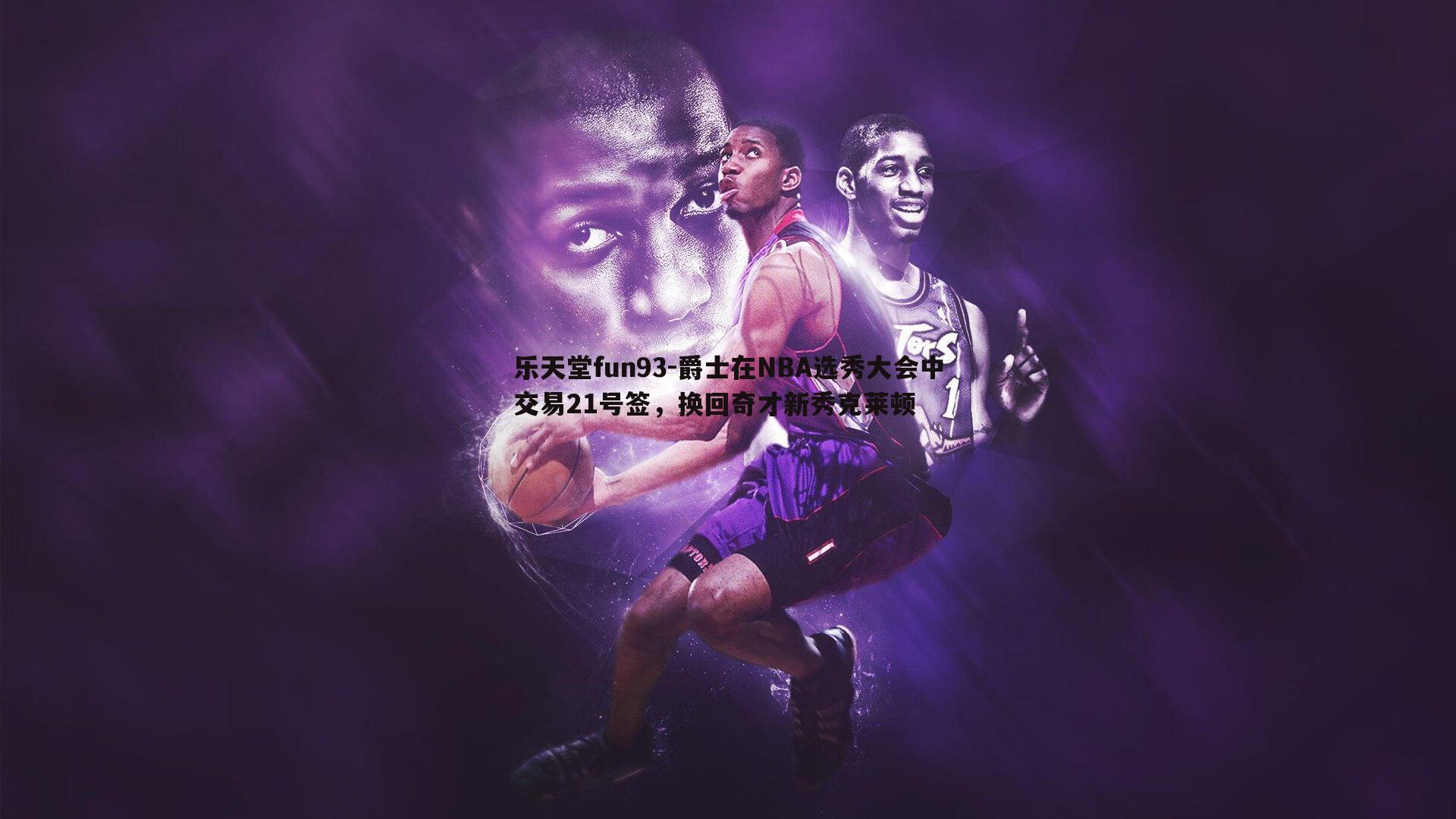 爵士在NBA选秀大会中交易21号签，换回奇才新秀克莱顿